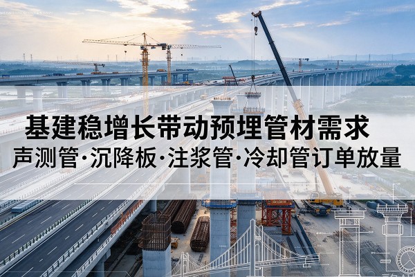井陉基建稳增长带动预埋监测管材需求，声测管、沉降板、注浆管订单持续放量